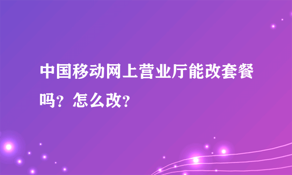 中国移动网上营业厅能改套餐吗？怎么改？