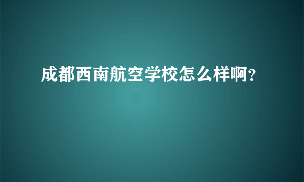 成都西南航空学校怎么样啊？