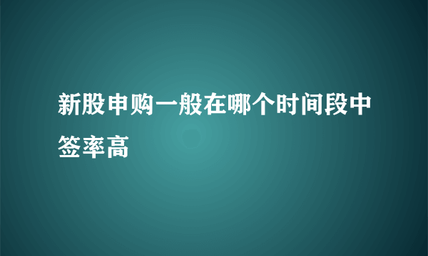 新股申购一般在哪个时间段中签率高