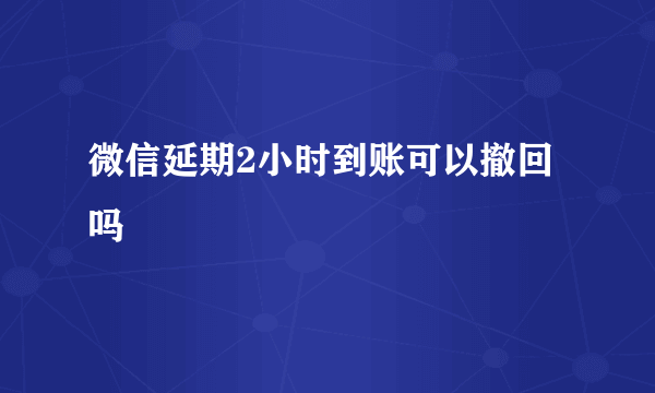 微信延期2小时到账可以撤回吗