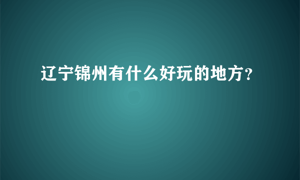 辽宁锦州有什么好玩的地方？