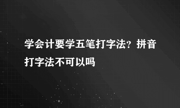 学会计要学五笔打字法？拼音打字法不可以吗