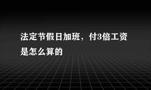 法定节假日加班，付3倍工资是怎么算的