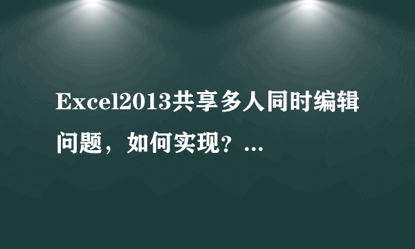 Excel2013共享多人同时编辑问题，如何实现？请教具体步骤，高分！