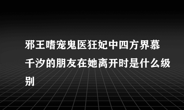 邪王嗜宠鬼医狂妃中四方界慕千汐的朋友在她离开时是什么级别