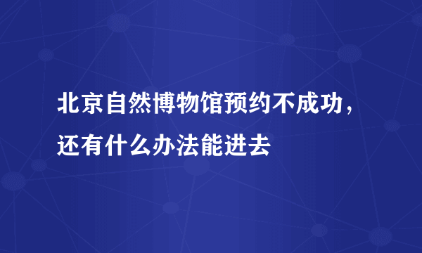 北京自然博物馆预约不成功，还有什么办法能进去