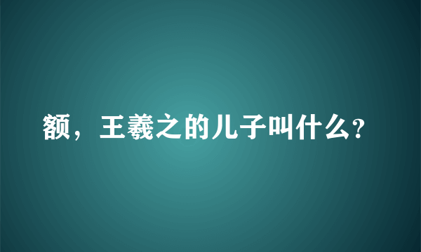 额，王羲之的儿子叫什么？