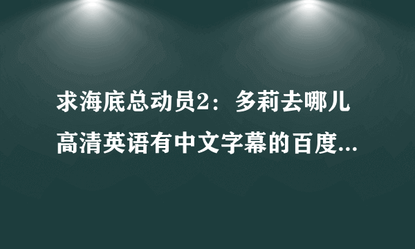 求海底总动员2：多莉去哪儿高清英语有中文字幕的百度云完整资源