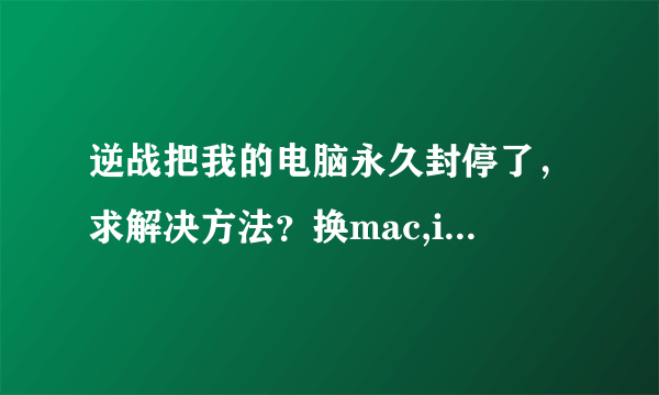 逆战把我的电脑永久封停了，求解决方法？换mac,ip我都试过了不行。