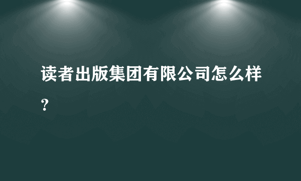 读者出版集团有限公司怎么样？