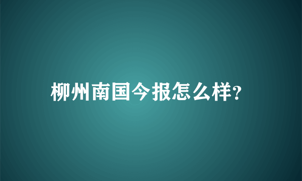 柳州南国今报怎么样？