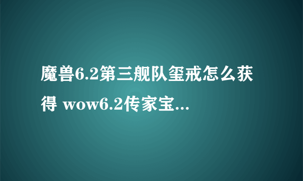 魔兽6.2第三舰队玺戒怎么获得 wow6.2传家宝戒指获取