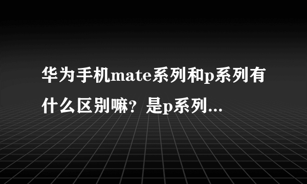 华为手机mate系列和p系列有什么区别嘛？是p系列相机更好吗？