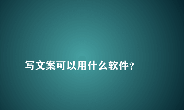 
写文案可以用什么软件？
