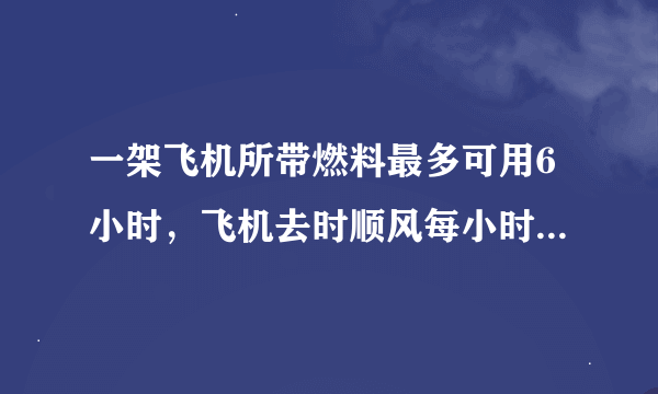 一架飞机所带燃料最多可用6小时，飞机去时顺风每小时行750千米，返回时逆风，每小时飞行600千米。