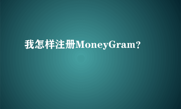 我怎样注册MoneyGram？