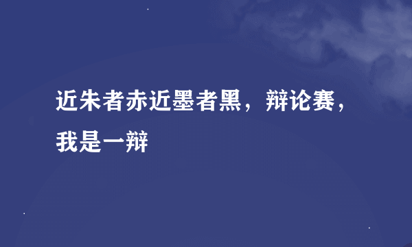 近朱者赤近墨者黑，辩论赛，我是一辩