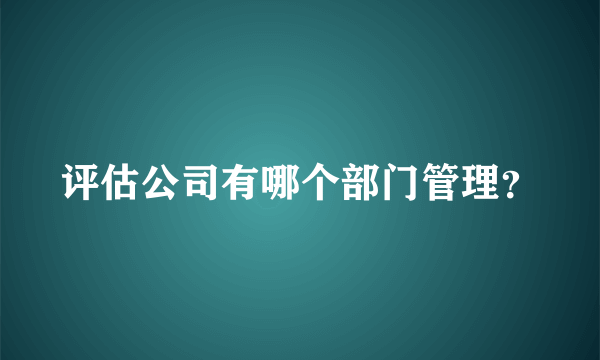 评估公司有哪个部门管理？