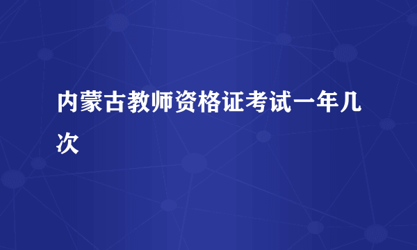 内蒙古教师资格证考试一年几次