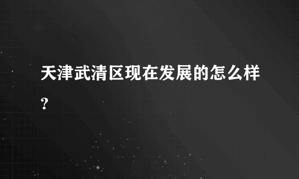 天津武清区现在发展的怎么样？