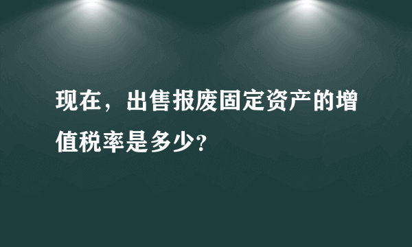 现在，出售报废固定资产的增值税率是多少？