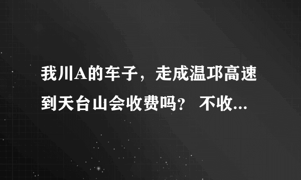 我川A的车子，走成温邛高速到天台山会收费吗？ 不收费的高速路线是哪一条？麻烦知道的人说下，谢谢。