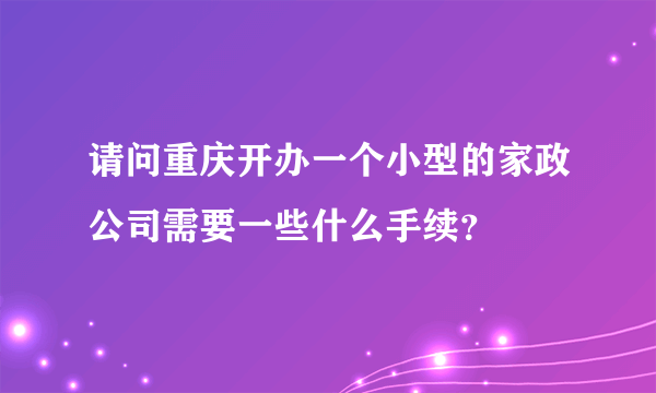 请问重庆开办一个小型的家政公司需要一些什么手续？