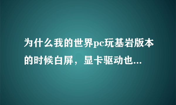 为什么我的世界pc玩基岩版本的时候白屏，显卡驱动也更新了？