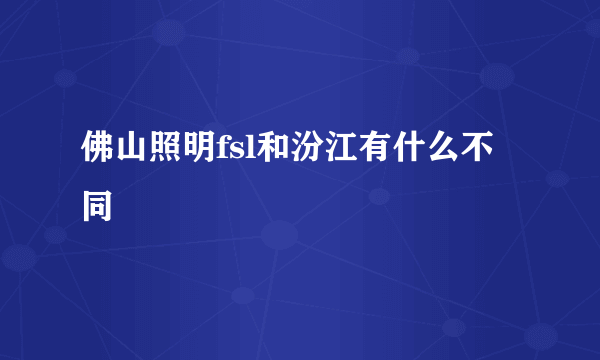 佛山照明fsl和汾江有什么不同