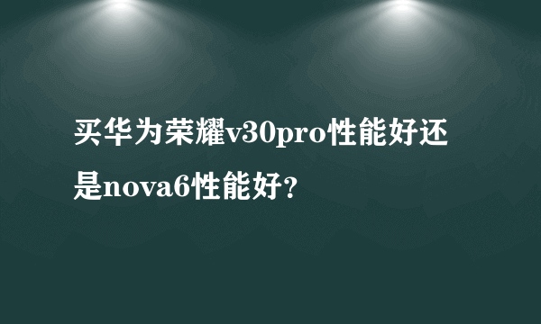 买华为荣耀v30pro性能好还是nova6性能好？