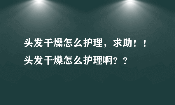 头发干燥怎么护理，求助！！头发干燥怎么护理啊？？