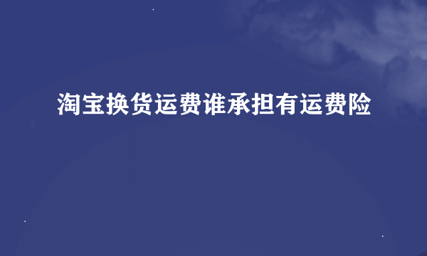 淘宝换货运费谁承担有运费险