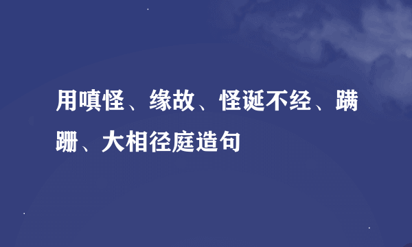 用嗔怪、缘故、怪诞不经、蹒跚、大相径庭造句