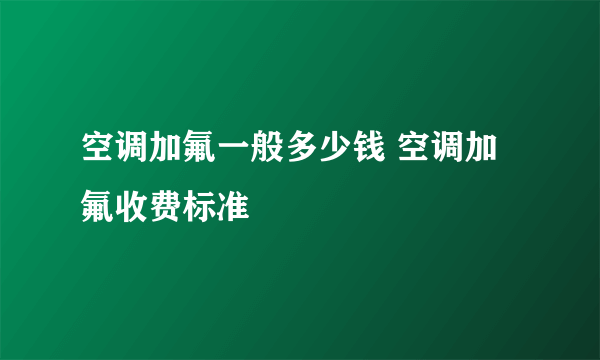 空调加氟一般多少钱 空调加氟收费标准