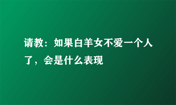 请教：如果白羊女不爱一个人了，会是什么表现