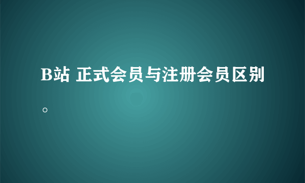 B站 正式会员与注册会员区别。