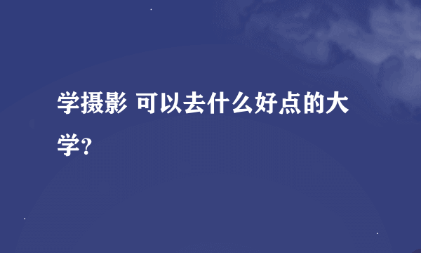 学摄影 可以去什么好点的大学？