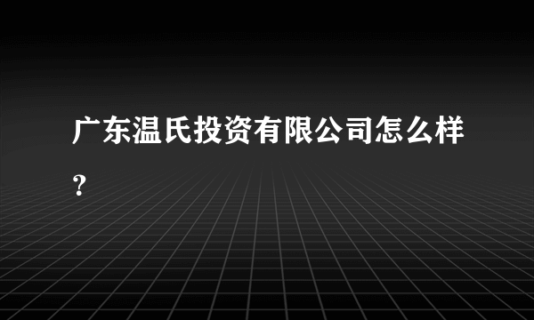 广东温氏投资有限公司怎么样？