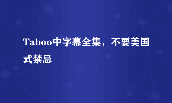 Taboo中字幕全集，不要美国式禁忌