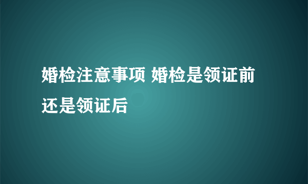 婚检注意事项 婚检是领证前还是领证后