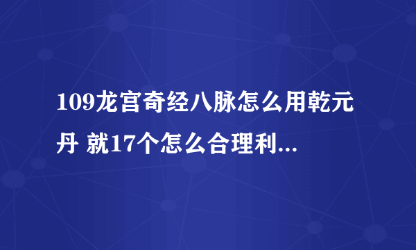 109龙宫奇经八脉怎么用乾元丹 就17个怎么合理利用 本人全魔满修龙 重血重灵 清防御 求指点