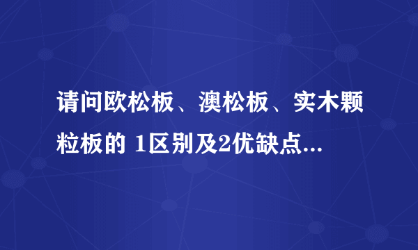 请问欧松板、澳松板、实木颗粒板的 1区别及2优缺点及3用在哪些地方！ 谢谢！