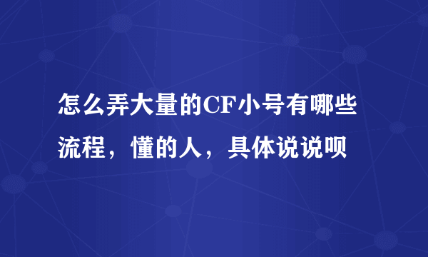 怎么弄大量的CF小号有哪些流程，懂的人，具体说说呗