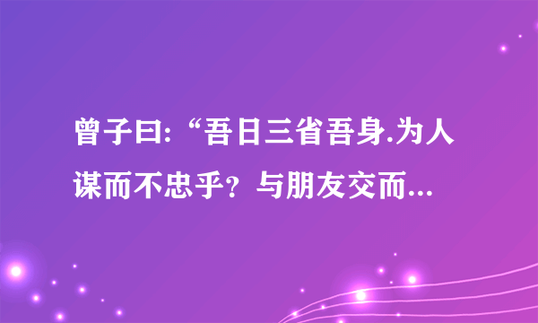 曾子曰:“吾日三省吾身.为人谋而不忠乎？与朋友交而不信乎？传不习乎？”