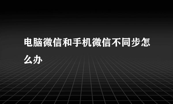 电脑微信和手机微信不同步怎么办