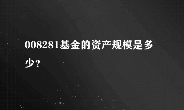 008281基金的资产规模是多少？