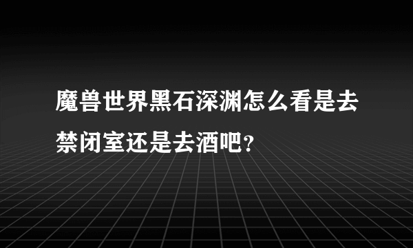 魔兽世界黑石深渊怎么看是去禁闭室还是去酒吧？