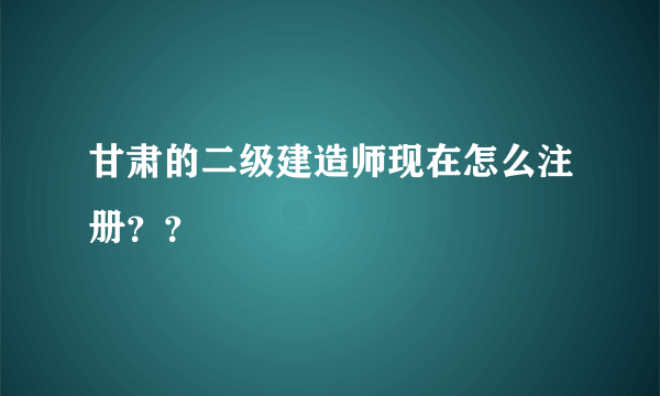 甘肃的二级建造师现在怎么注册？？