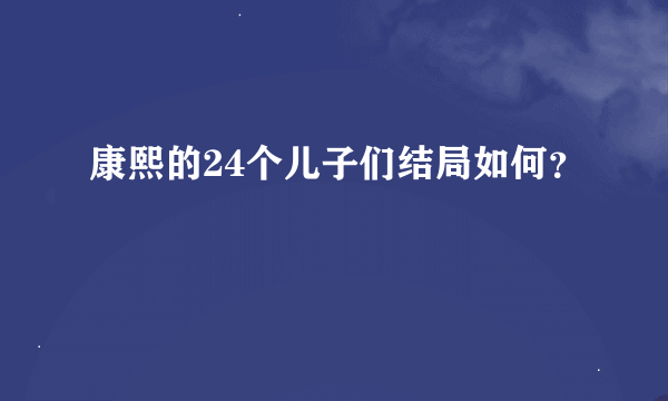 康熙的24个儿子们结局如何？