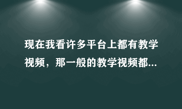 现在我看许多平台上都有教学视频，那一般的教学视频都有哪些啊？